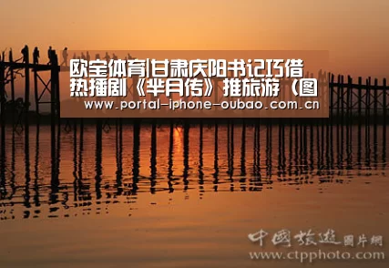 欧宝体育|甘肃庆阳书记巧借热播剧《芈月传》推旅游(图)(图2) 欧宝体育