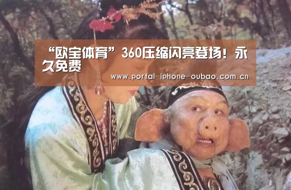 “欧宝体育”360压缩闪亮登场!永久免费(图2) 欧宝体育